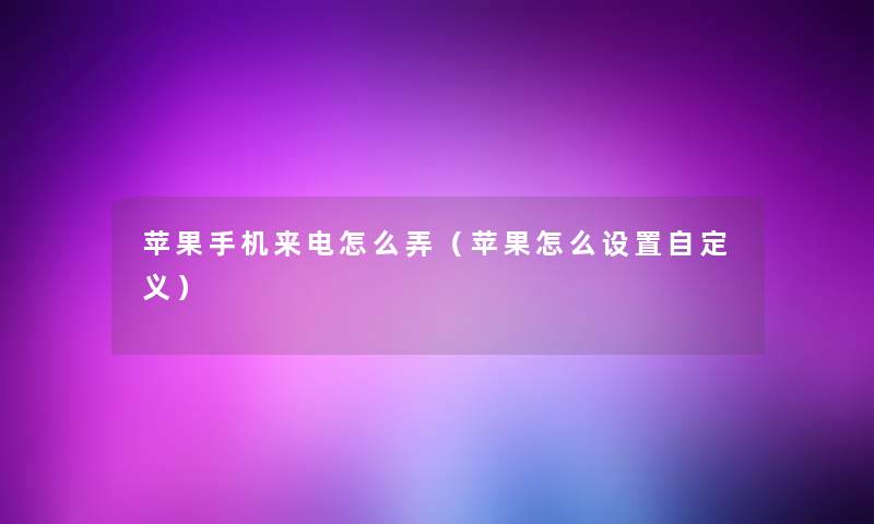 苹果手机来电怎么弄(苹果怎么设置自定义) 苹果手机来电怎么弄(苹果怎么设置自定义)