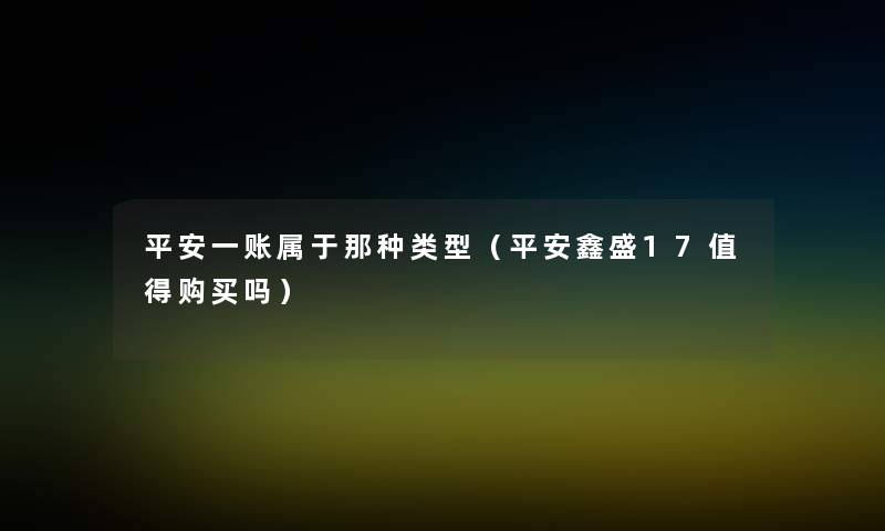 平安一账属于那种类型(平安鑫盛17购买吗) 平安一账属于那种类型(平安鑫盛17购买吗)