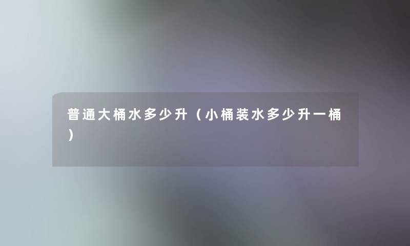 普通大桶水多少升（小桶装水多少升一桶）