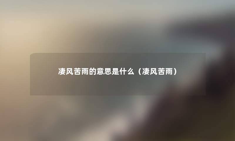 凄风苦雨的意思是什么(凄风苦雨) 凄风苦雨的意思是什么(凄风苦雨)
