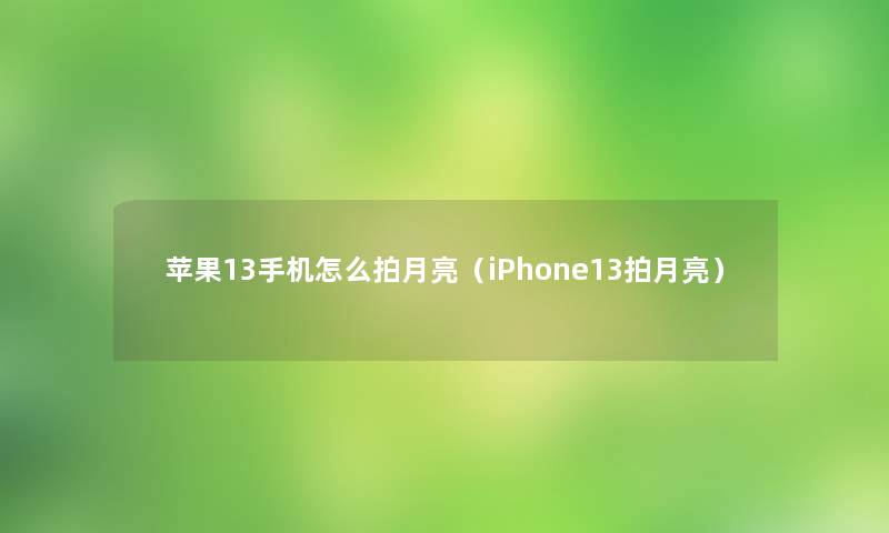 苹果13手机怎么拍月亮(iPhone13拍月亮) 苹果13手机怎么拍月亮(iPhone13拍月亮)