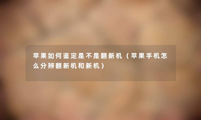 苹果如何鉴定是不是翻新机(苹果手机怎么分辨翻新机和新机) 苹果如何鉴定是不是翻新机(苹果手机怎么分辨翻新机和新机)