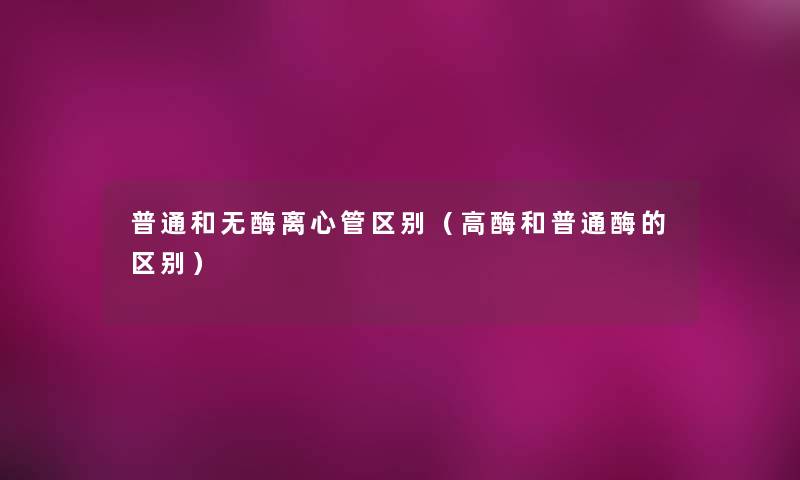 普通和无酶离心管区别（高酶和普通酶的区别）