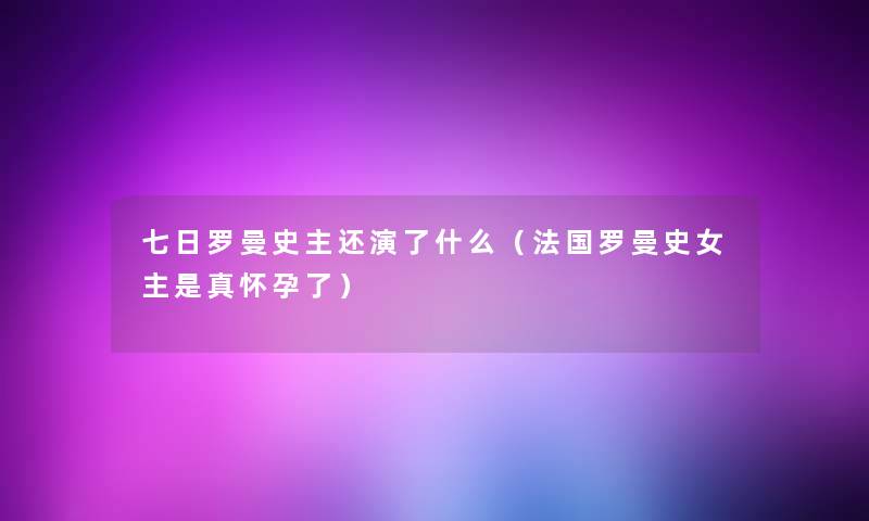 七日罗曼史主还演了什么(法国罗曼史女主是真怀孕了) 七日罗曼史主还演了什么(法国罗曼史女主是真怀孕了)