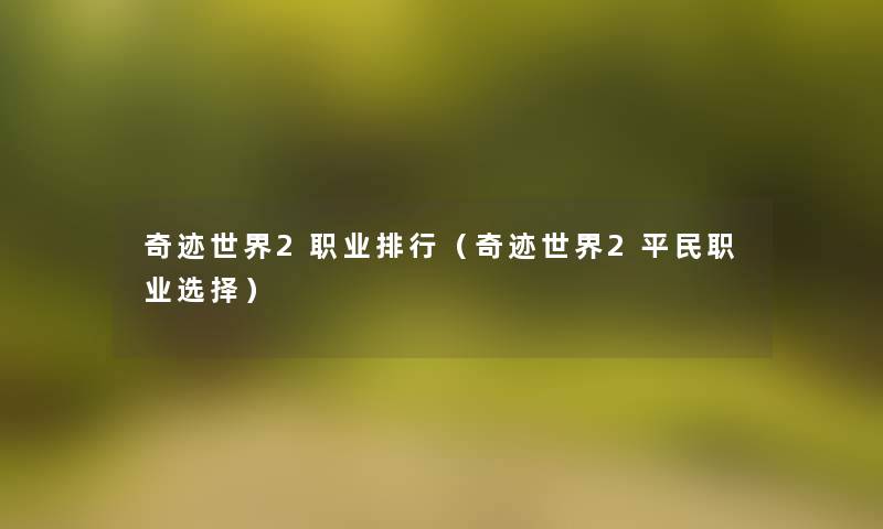 奇迹世界2职业整理(奇迹世界2平民职业选择) 奇迹世界2职业整理(奇迹世界2平民职业选择)