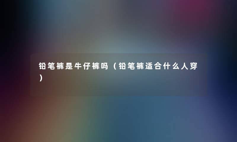 铅笔裤是牛仔裤吗(铅笔裤适合什么人穿) 铅笔裤是牛仔裤吗(铅笔裤适合什么人穿)