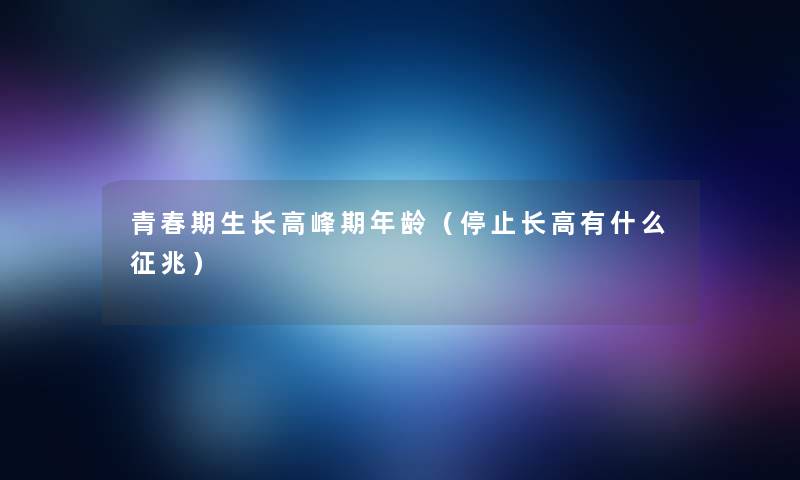 青春期生长高峰期年龄(停止长高有什么征兆) 青春期生长高峰期年龄(停止长高有什么征兆)