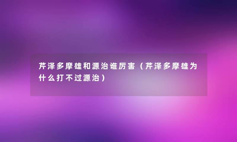 芹泽多摩雄和源治谁厉害(芹泽多摩雄为什么打源治) 芹泽多摩雄和源治谁厉害(芹泽多摩雄为什么打源治)