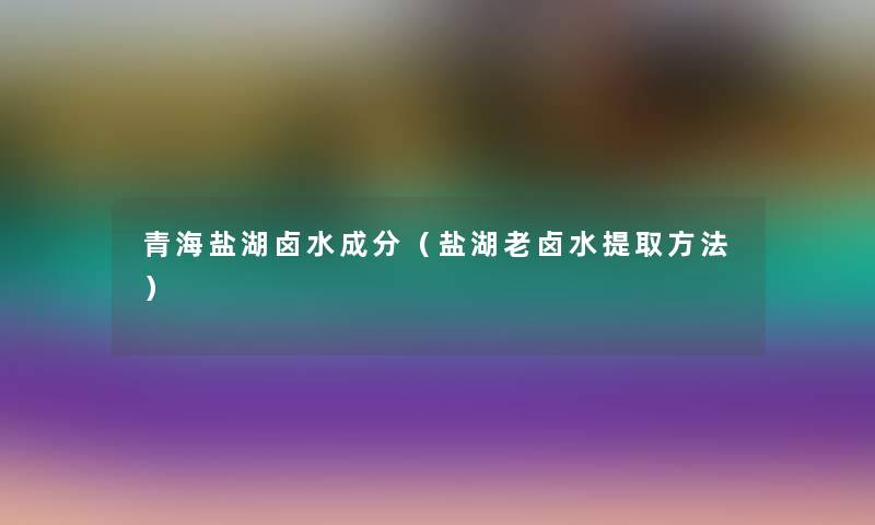 青海盐湖卤水成分(盐湖老卤水提取方法) 青海盐湖卤水成分(盐湖老卤水提取方法)
