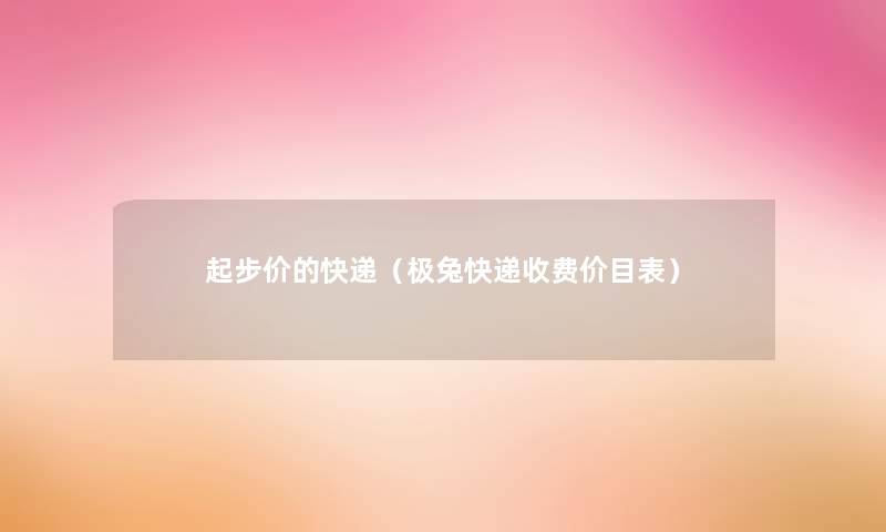 起步价的快递（极兔快递收费价目表）