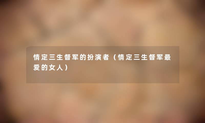 情定三生督军的扮演者(情定三生督军爱的女人) 情定三生督军的扮演者(情定三生督军爱的女人)