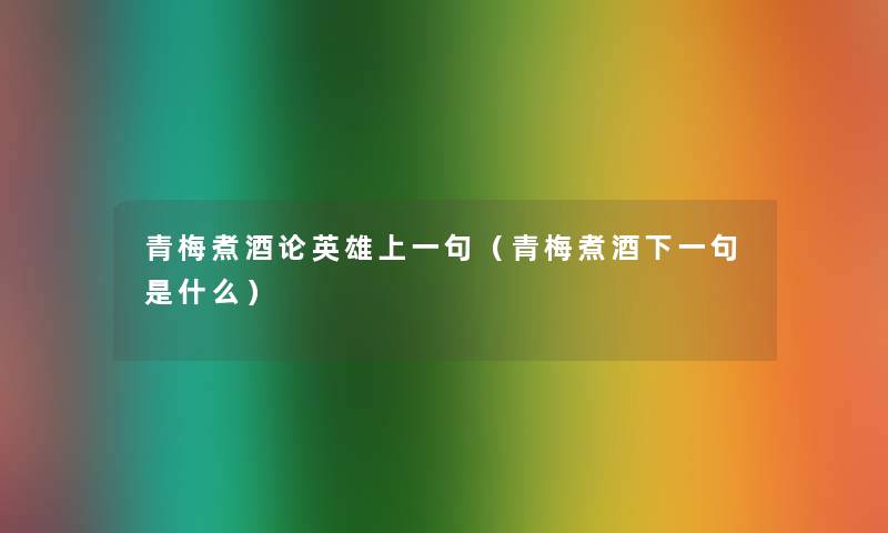 青梅煮酒论英雄上一句（青梅煮酒下一句是什么）