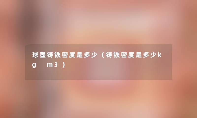 球墨铸铁密度是多少(铸铁密度是多少kg m3) 球墨铸铁密度是多少(铸铁密度是多少kg m3)