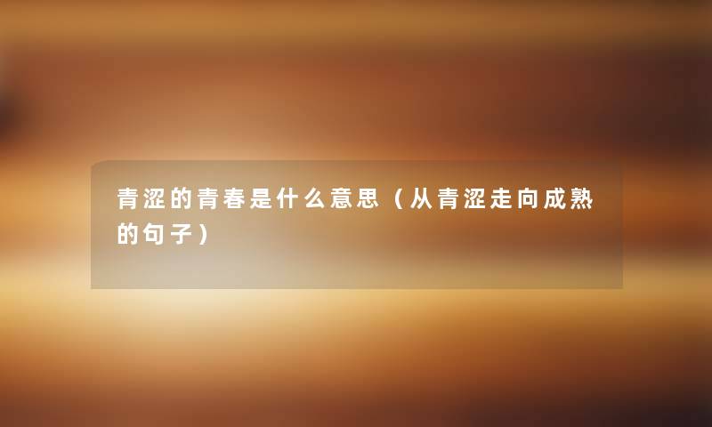 青涩的青春是什么意思(从青涩走向成熟的句子) 青涩的青春是什么意思(从青涩走向成熟的句子)