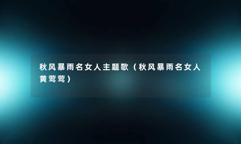 秋风暴雨名女人主题歌(秋风暴雨名女人黄莺莺) 秋风暴雨名女人主题歌(秋风暴雨名女人黄莺莺)