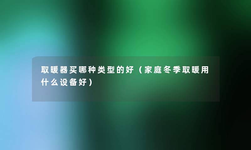 取暖器买哪种类型的好(家庭冬季取暖用什么设备好) 取暖器买哪种类型的好(家庭冬季取暖用什么设备好)