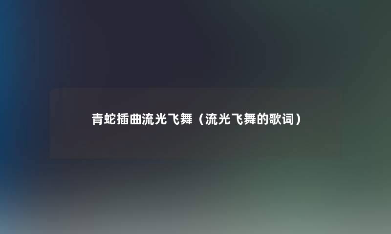 青蛇插曲流光飞舞（流光飞舞的歌词）