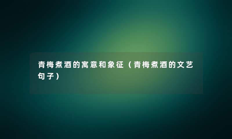 青梅煮酒的寓意和象征(青梅煮酒的文艺句子) 青梅煮酒的寓意和象征(青梅煮酒的文艺句子)