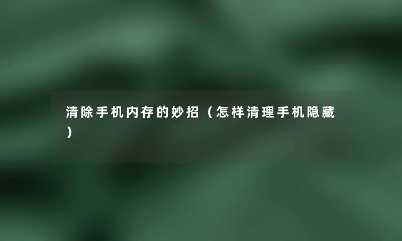 清除手机内存的妙招(怎样清理手机隐藏) 清除手机内存的妙招(怎样清理手机隐藏)