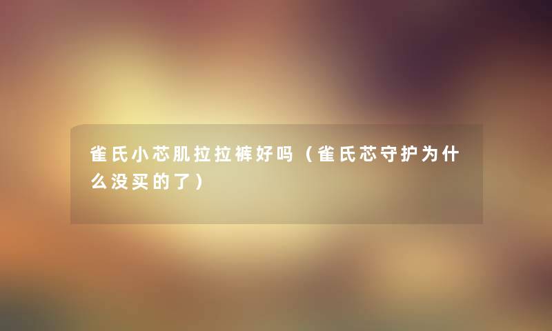 雀氏小芯肌拉拉裤好吗(雀氏芯守护为什么没买的了) 雀氏小芯肌拉拉裤好吗(雀氏芯守护为什么没买的了)