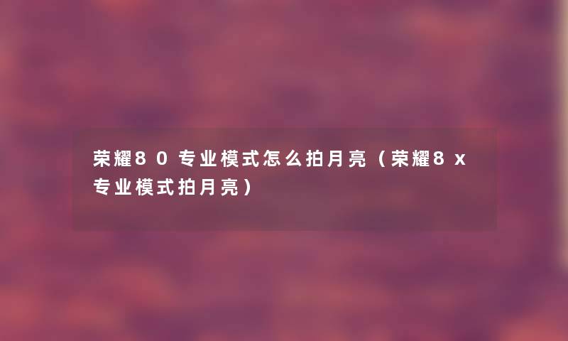 荣耀80专业模式怎么拍月亮(荣耀8x专业模式拍月亮) 荣耀80专业模式怎么拍月亮(荣耀8x专业模式拍月亮)