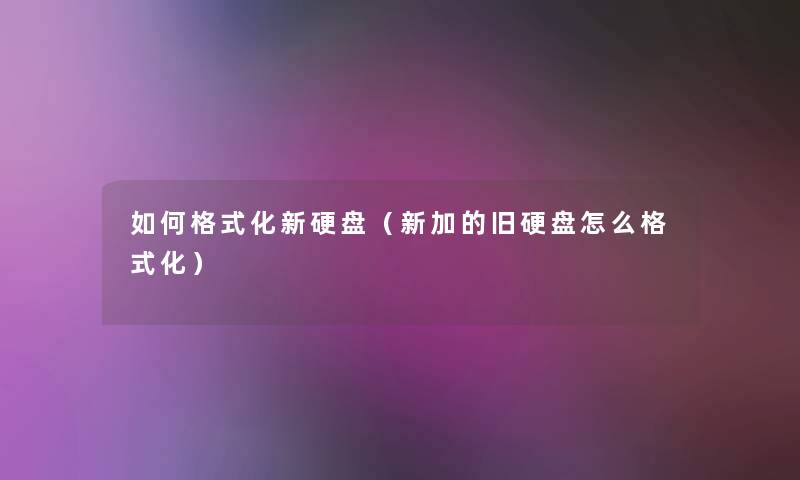 如何格式化新硬盘（新加的旧硬盘怎么格式化）