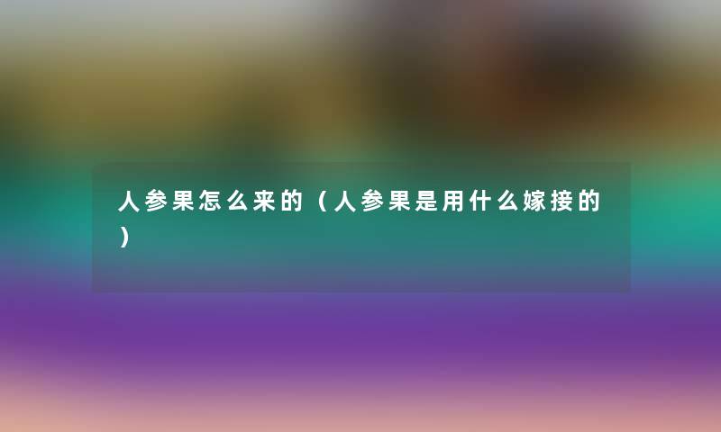 人参果怎么来的（人参果是用什么嫁接的）