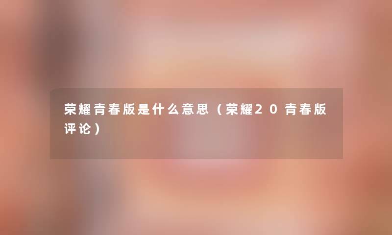 荣耀青春版是什么意思(荣耀20青春版评论) 荣耀青春版是什么意思(荣耀20青春版评论)