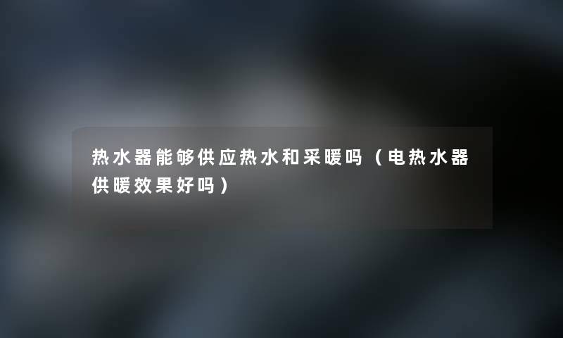热水器能够供应热水和采暖吗（电热水器供暖效果好吗）
