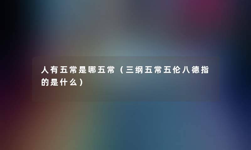 人有五常是哪五常(三纲五常五伦八德指的是什么) 人有五常是哪五常(三纲五常五伦八德指的是什么)