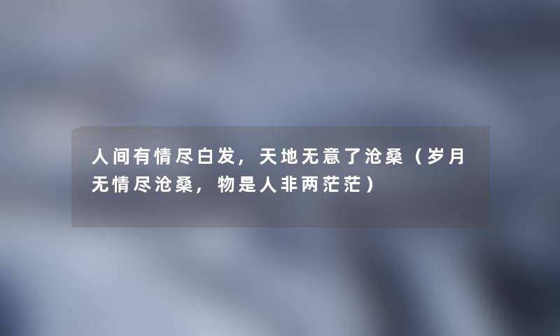 人间有情尽白发,天地无意了沧桑(岁月无情尽沧桑,物是人非两茫茫) 人间有情尽白发,天地无意了沧桑(岁月无情尽沧桑,物是人非两茫茫)