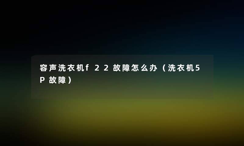 容声洗衣机f22故障怎么办(洗衣机5P故障) 容声洗衣机f22故障怎么办(洗衣机5P故障)