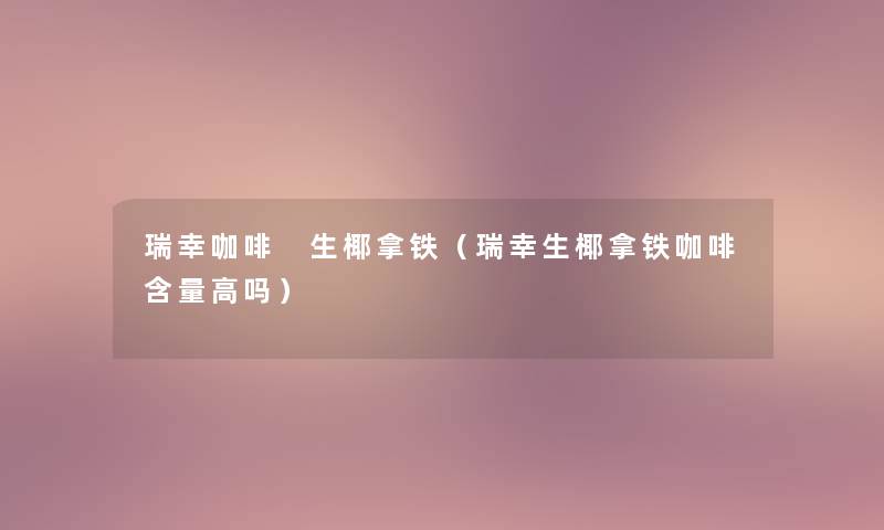 瑞幸咖啡 生椰拿铁（瑞幸生椰拿铁咖啡含量高吗）