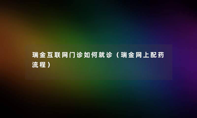 瑞金互联网门诊如何就诊(瑞金网上配药流程) 瑞金互联网门诊如何就诊(瑞金网上配药流程)