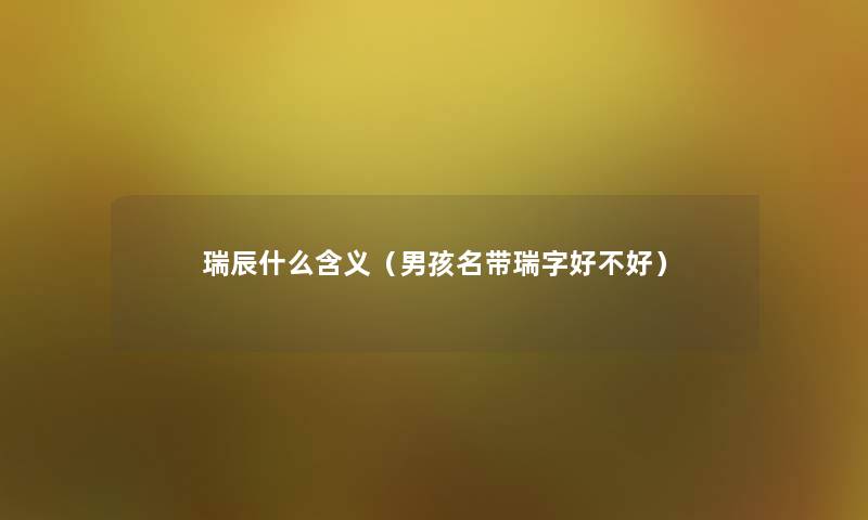 瑞辰什么含义(男孩名带瑞字好不好) 瑞辰什么含义(男孩名带瑞字好不好)