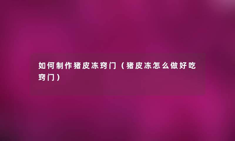 如何制作猪皮冻窍门（猪皮冻怎么做好吃窍门）