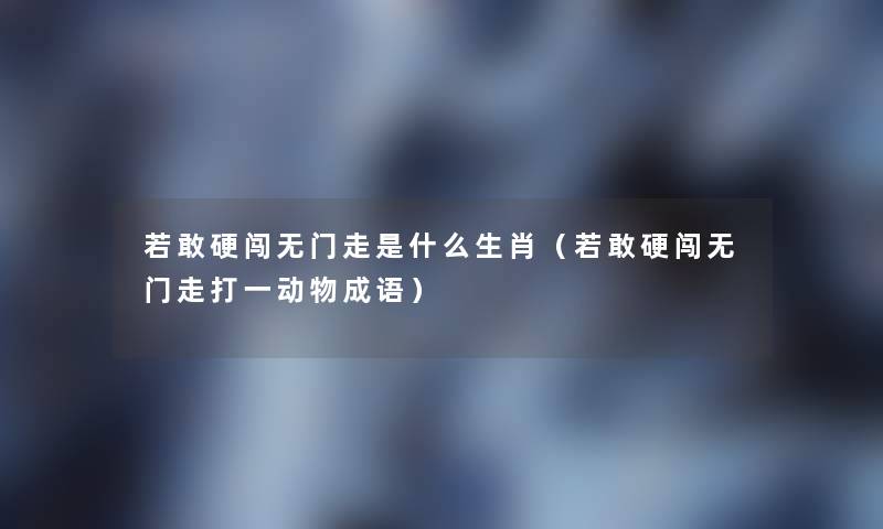 若敢硬闯无门走是什么生肖(若敢硬闯无门走打一动物成语) 若敢硬闯无门走是什么生肖(若敢硬闯无门走打一动物成语)