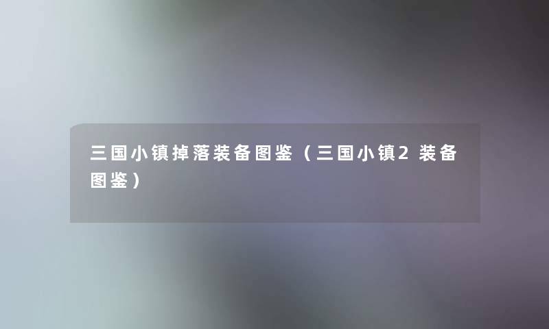 三国小镇掉落装备讲解(三国小镇2装备讲解) 三国小镇掉落装备讲解(三国小镇2装备讲解)