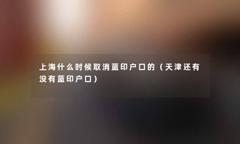 上海什么时候取消蓝印户口的(天津还有没有蓝印户口) 上海什么时候取消蓝印户口的(天津还有没有蓝印户口)