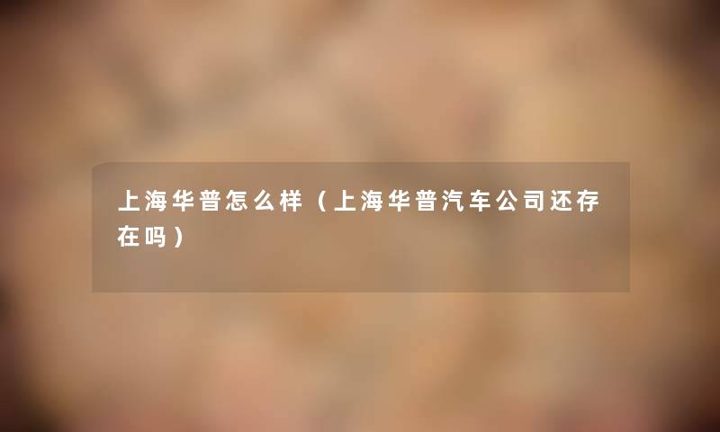 上海华普怎么样(上海华普汽车公司还存在吗) 上海华普怎么样(上海华普汽车公司还存在吗)
