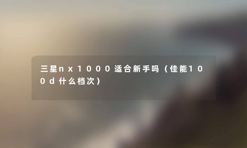 三星nx1000适合新手吗(佳能100d什么档次) 三星nx1000适合新手吗(佳能100d什么档次)