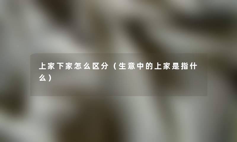 上家下家怎么区分(生意中的上家是指什么) 上家下家怎么区分(生意中的上家是指什么)