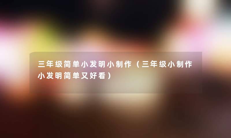 三年级简单小发明小制作(三年级小制作小发明简单又好看) 三年级简单小发明小制作(三年级小制作小发明简单又好看)