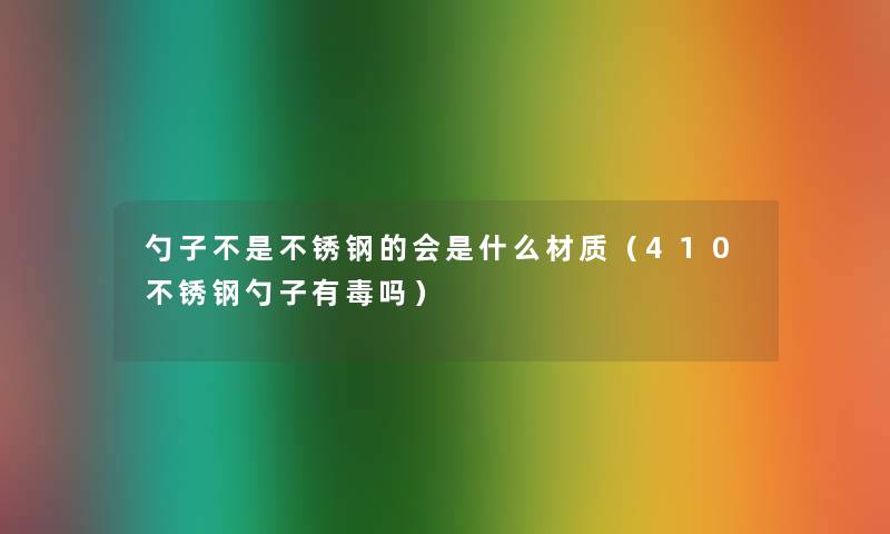 勺子不是不锈钢的会是什么材质(410不锈钢勺子有毒吗) 勺子不是不锈钢的会是什么材质(410不锈钢勺子有毒吗)