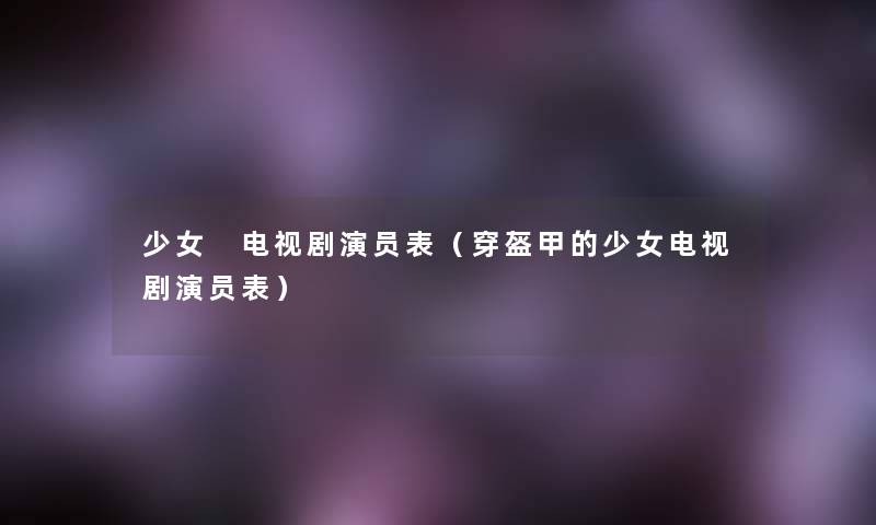 少女 电视剧演员表（穿盔甲的少女电视剧演员表）