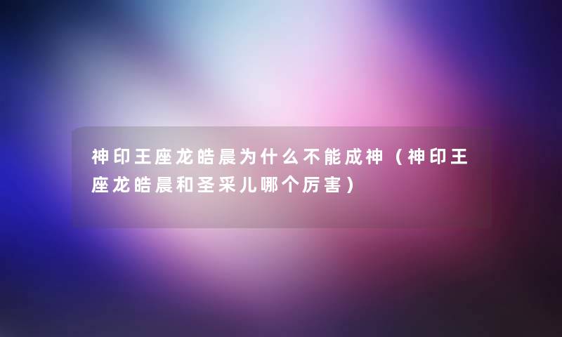 神印王座龙皓晨为什么不能成神(神印王座龙皓晨和圣采儿哪个厉害) 神印王座龙皓晨为什么不能成神(神印王座龙皓晨和圣采儿哪个厉害)