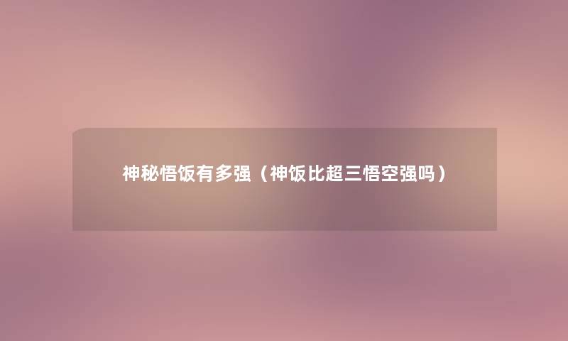 神秘悟饭有多强（神饭比超三悟空强吗）