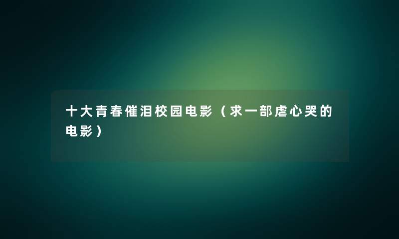 一些青春催泪校园电影(求一部虐心哭的电影) 一些青春催泪校园电影(求一部虐心哭的电影)