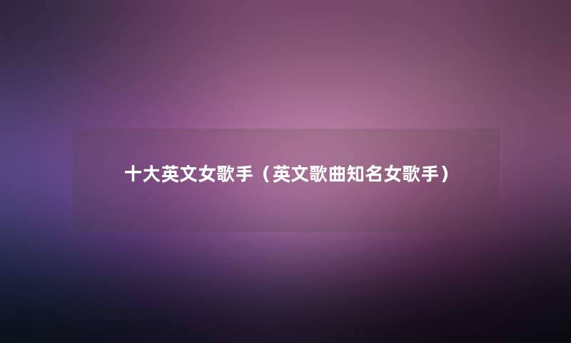 一些英文女歌手(英文歌曲知名女歌手) 一些英文女歌手(英文歌曲知名女歌手)