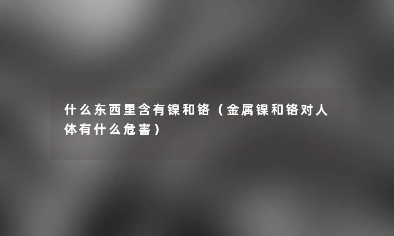 什么东西里含有镍和铬(金属镍和铬对人体有什么危害) 什么东西里含有镍和铬(金属镍和铬对人体有什么危害)